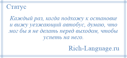 
    Каждый раз, когда подхожу к остановке и вижу уезжающий автобус, думаю, что мог бы я не делать перед выходом, чтобы успеть на него.