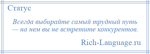 
    Всегда выбирайте самый трудный путь — на нем вы не встретите конкурентов.