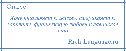 
    Хочу итальянскую жизнь, американскую зарплату, французскую любовь и гавайское лето..