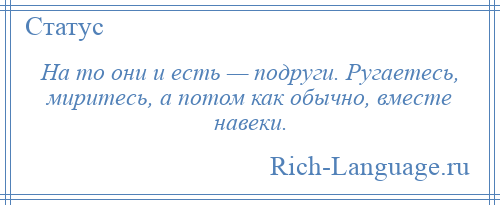 
    На то они и есть — подруги. Ругаетесь, миритесь, а потом как обычно, вместе навеки.