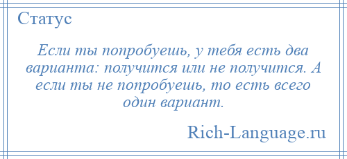 
    Если ты попробуешь, у тебя есть два варианта: получится или не получится. А если ты не попробуешь, то есть всего один вариант.