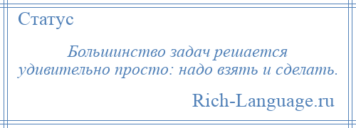 
    Большинство задач решается удивительно просто: надо взять и сделать.