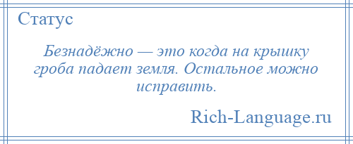 
    Безнадёжно — это когда на крышку гроба падает земля. Остальное можно исправить.