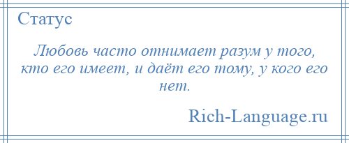 
    Любовь часто отнимает разум у того, кто его имеет, и даёт его тому, у кого его нет.