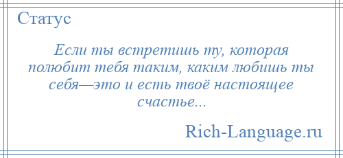 
    Если ты встретишь ту, которая полюбит тебя таким, каким любишь ты себя—это и есть твоё настоящее счастье...