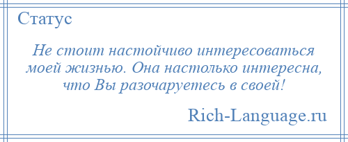 
    Не стоит настойчиво интересоваться моей жизнью. Она настолько интересна, что Вы разочаруетесь в своей!