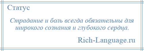 
    Страдание и боль всегда обязательны для широкого сознания и глубокого сердца.