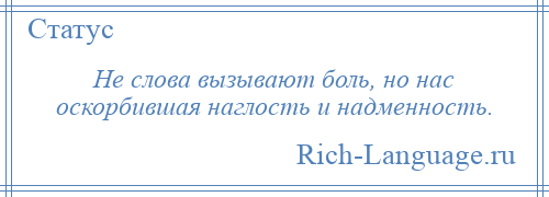 
    Не слова вызывают боль, но нас оскорбившая наглость и надменность.