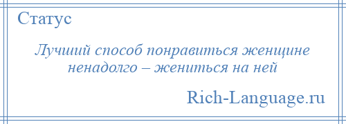 
    Лучший способ понравиться женщине ненадолго – жениться на ней