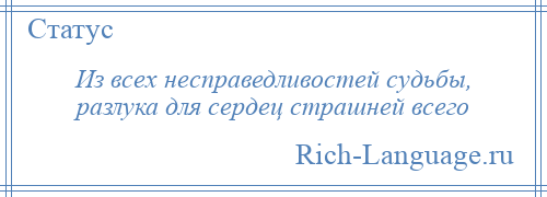 
    Из всех несправедливостей судьбы, разлука для сердец страшней всего