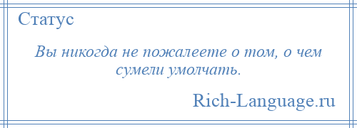 
    Вы никогда не пожалеете о том, о чем сумели умолчать.