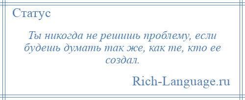 
    Ты никогда не решишь проблему, если будешь думать так же, как те, кто ее создал.