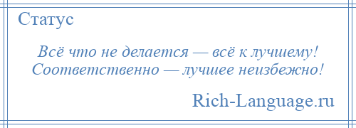 
    Всё что не делается — всё к лучшему! Соответственно — лучшее неизбежно!
