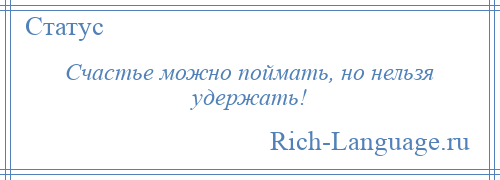 
    Счастье можно поймать, но нельзя удержать!