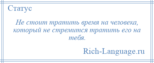 
    Не стоит тратить время на человека, который не стремится тратить его на тебя.