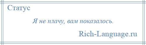 
    Я не плачу, вам показалось.
