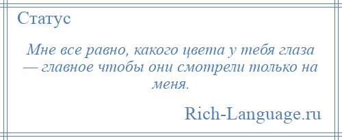 
    Мне все равно, какого цвета у тебя глаза — главное чтобы они смотрели только на меня.