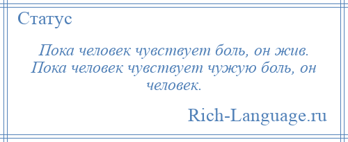 
    Пока человек чувствует боль, он жив. Пока человек чувствует чужую боль, он человек.