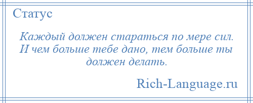 
    Каждый должен стараться по мере сил. И чем больше тебе дано, тем больше ты должен делать.