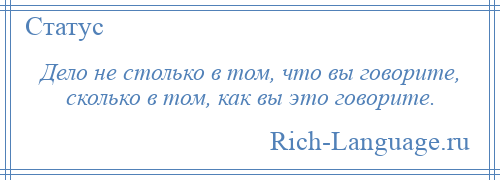 
    Дело не столько в том, что вы говорите, сколько в том, как вы это говорите.