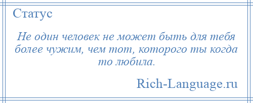 
    Не один человек не может быть для тебя более чужим, чем тот, которого ты когда то любила.