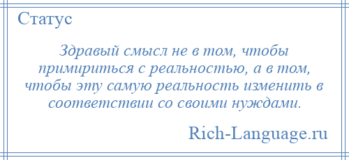 
    Здравый смысл не в том, чтобы примириться с реальностью, а в том, чтобы эту самую реальность изменить в соответствии со своими нуждами.
