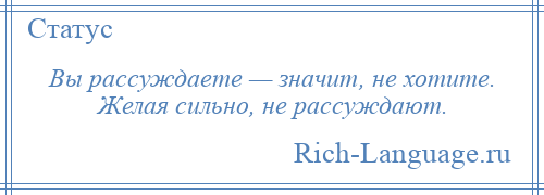 
    Вы рассуждаете — значит, не хотите. Желая сильно, не рассуждают.
