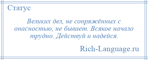 
    Великих дел, не сопряжённых с опасностью, не бывает. Всякое начало трудно. Действуй и надейся.