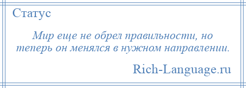 
    Мир еще не обрел правильности, но теперь он менялся в нужном направлении.