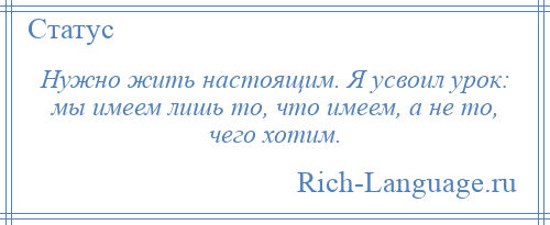 
    Нужно жить настоящим. Я усвоил урок: мы имеем лишь то, что имеем, а не то, чего хотим.