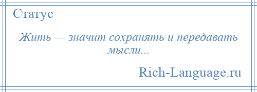 
    Жить — значит сохранять и передавать мысли...