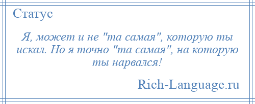 
    Я, может и не та самая , которую ты искал. Но я точно та самая , на которую ты нарвался!