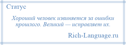 
    Хороший человек извиняется за ошибки прошлого. Великий — исправляет их.