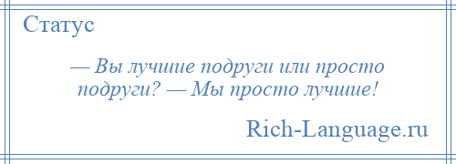 
    — Вы лучшие подруги или просто подруги? — Мы просто лучшие!