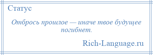 
    Отбрось прошлое — иначе твое будущее погибнет.