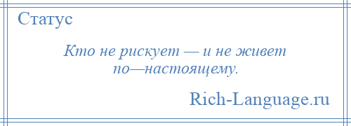 
    Кто не рискует — и не живет по—настоящему.