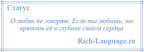 
    О любви не говорят. Если ты любишь, то прячешь её в глубине своего сердца.