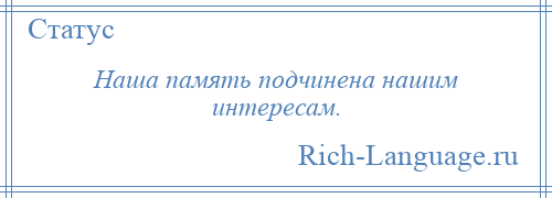 
    Наша память подчинена нашим интересам.