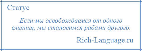 
    Если мы освобождаемся от одного влияния, мы становимся рабами другого.