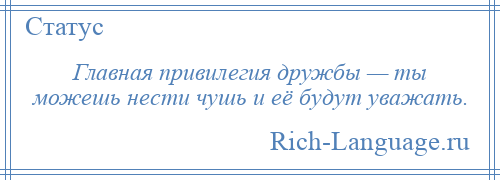 
    Главная привилегия дружбы — ты можешь нести чушь и её будут уважать.