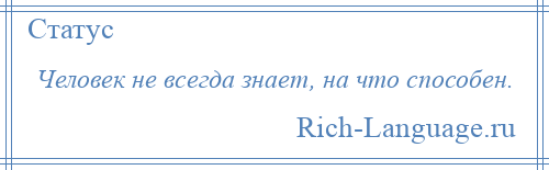 
    Человек не всегда знает, на что способен.