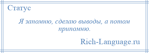 
    Я запомню, сделаю выводы, а потом припомню.