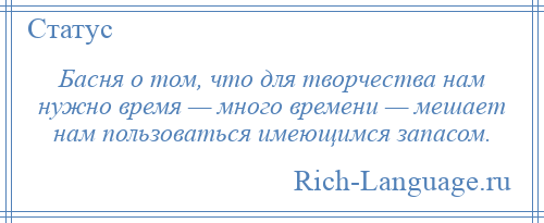 
    Басня о том, что для творчества нам нужно время — много времени — мешает нам пользоваться имеющимся запасом.