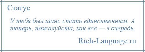 
    У тебя был шанс стать единственным. А теперь, пожалуйста, как все — в очередь.