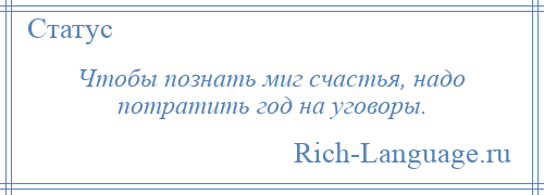 
    Чтобы познать миг счастья, надо потратить год на уговоры.