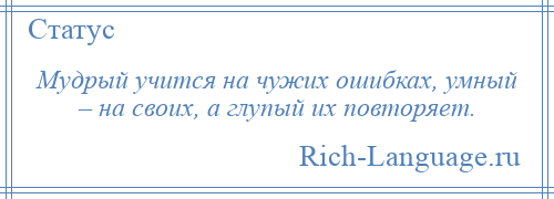 
    Мудрый учится на чужих ошибках, умный – на своих, а глупый их повторяет.