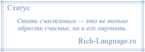 
    Стать счастливым — это не только обрести счастье, но и его ощутить.