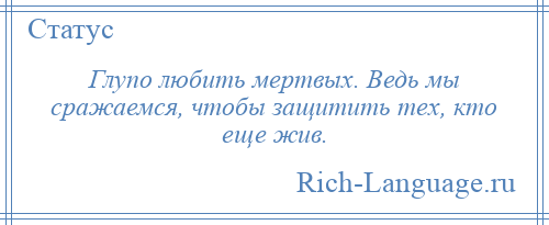 
    Глупо любить мертвых. Ведь мы сражаемся, чтобы защитить тех, кто еще жив.