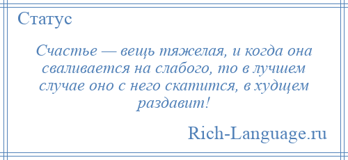 
    Счастье — вещь тяжелая, и когда она сваливается на слабого, то в лучшем случае оно с него скатится, в худщем раздавит!