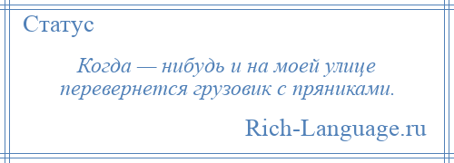 
    Когда — нибудь и на моей улице перевернется грузовик с пряниками.